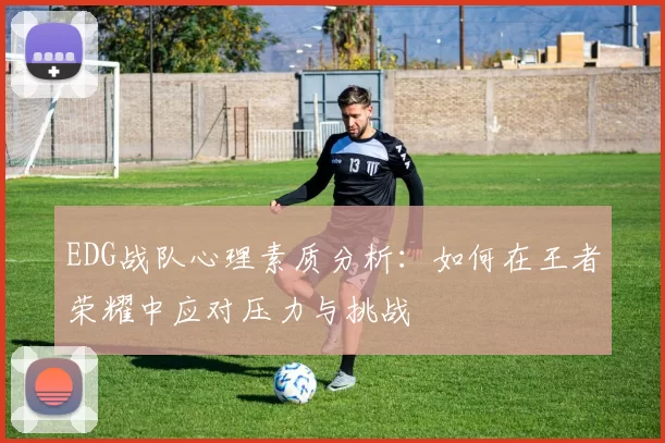 EDG战队心理素质分析：如何在王者荣耀中应对压力与挑战