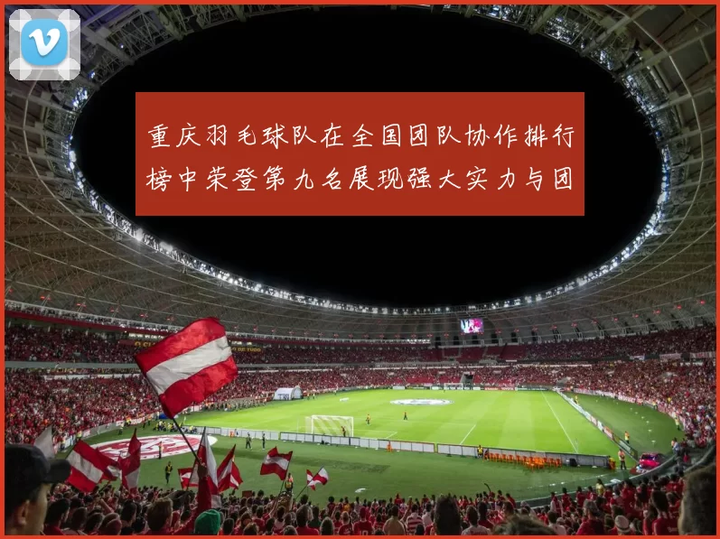 重庆羽毛球队在全国团队协作排行榜中荣登第九名展现强大实力与团结精神
