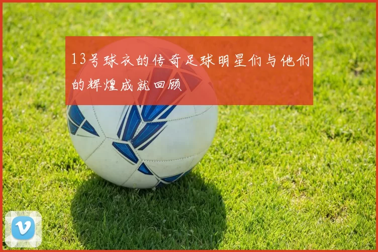 13号球衣的传奇足球明星们与他们的辉煌成就回顾