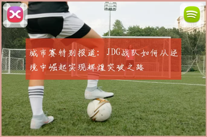 城市赛特别报道：JDG战队如何从逆境中崛起实现辉煌突破之路