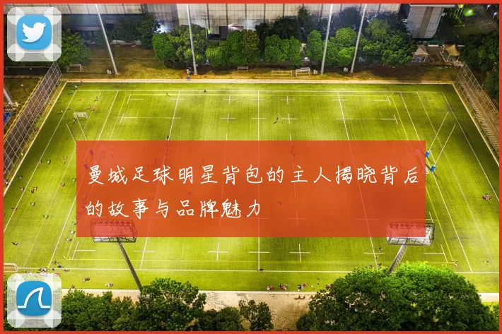 曼城足球明星背包的主人揭晓背后的故事与品牌魅力
