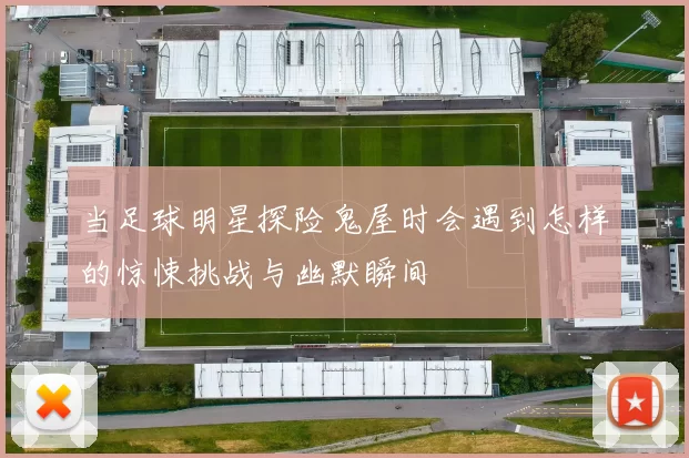 当足球明星探险鬼屋时会遇到怎样的惊悚挑战与幽默瞬间