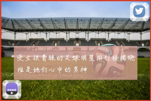 受女孩青睐的足球明星排行榜揭晓谁是她们心中的男神