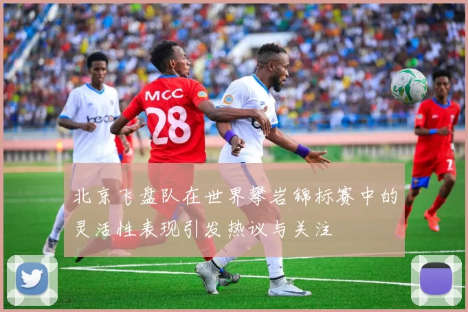 北京飞盘队在世界攀岩锦标赛中的灵活性表现引发热议与关注