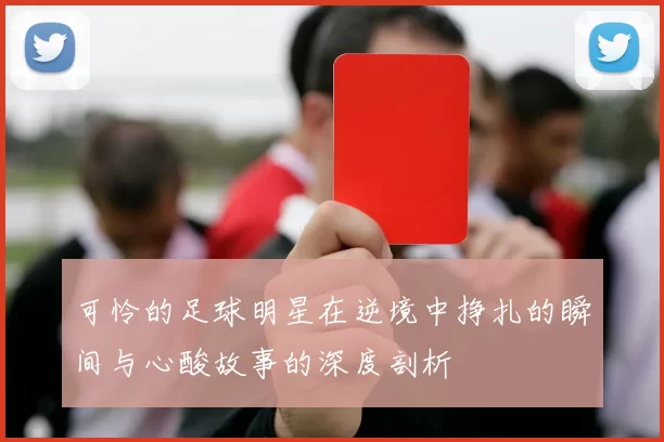 可怜的足球明星在逆境中挣扎的瞬间与心酸故事的深度剖析