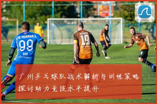 广州乒乓球队战术解析与训练策略探讨助力竞技水平提升
