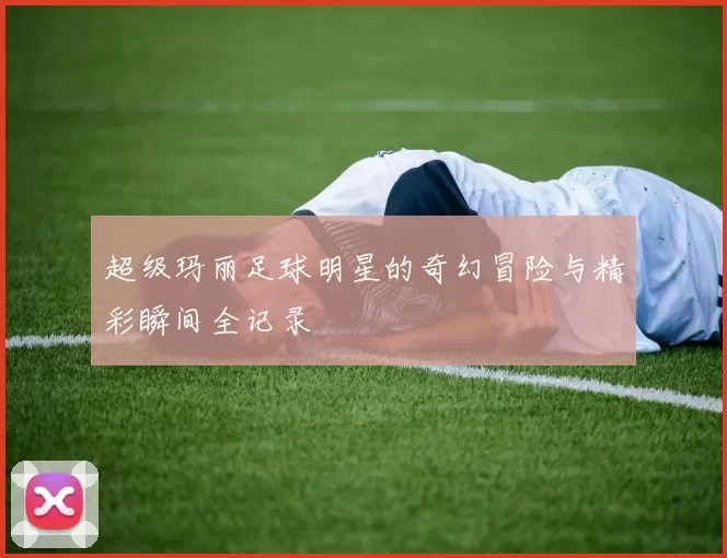 超级玛丽足球明星的奇幻冒险与精彩瞬间全记录