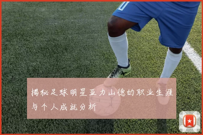 揭秘足球明星亚力山德的职业生涯与个人成就分析