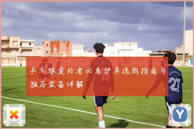 乒乓球爱好者必看护具选购指南与推荐装备详解