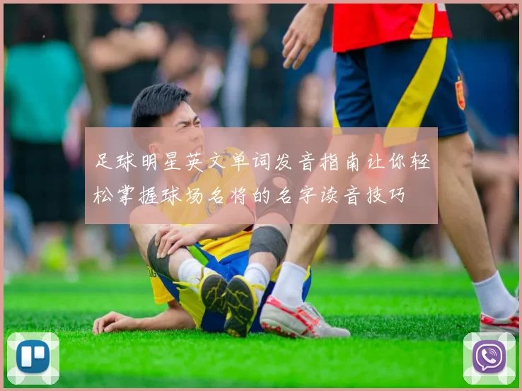 足球明星英文单词发音指南让你轻松掌握球场名将的名字读音技巧