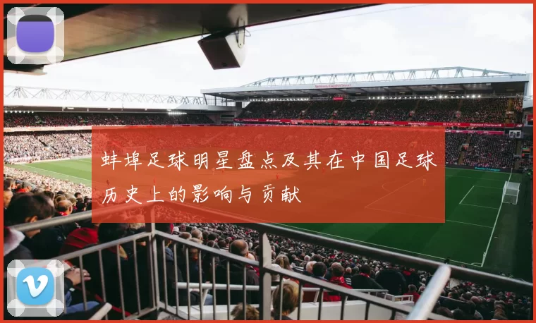 蚌埠足球明星盘点及其在中国足球历史上的影响与贡献