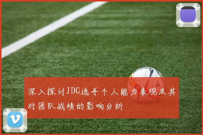 深入探讨JDG选手个人能力表现及其对团队战绩的影响分析