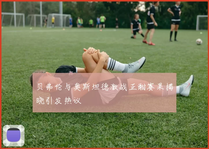 贝弗伦与奥斯坦德激战正酣赛果揭晓引发热议