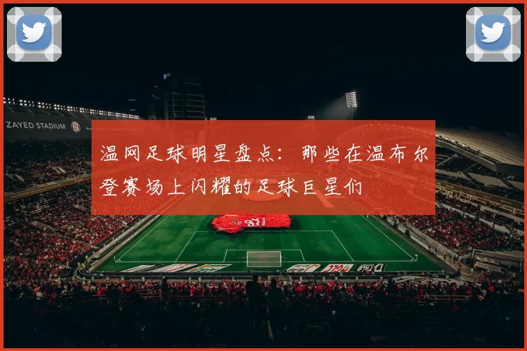温网足球明星盘点：那些在温布尔登赛场上闪耀的足球巨星们