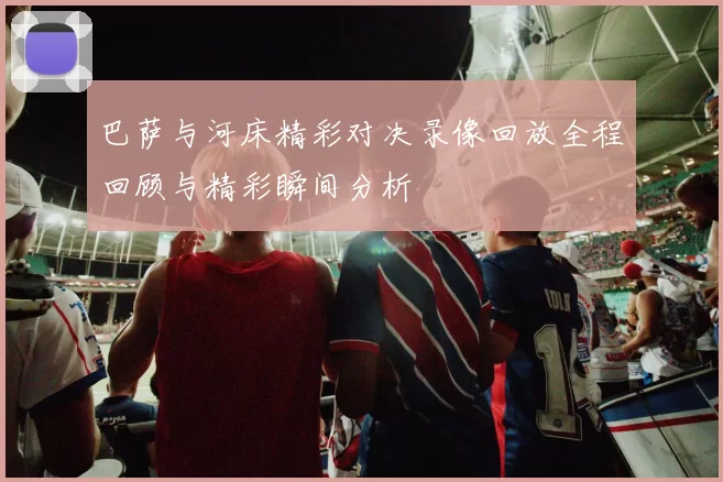 巴萨与河床精彩对决录像回放全程回顾与精彩瞬间分析