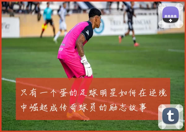 只有一个蛋的足球明星如何在逆境中崛起成传奇球员的励志故事