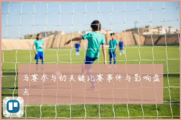 马赛参与的关键比赛事件与影响盘点