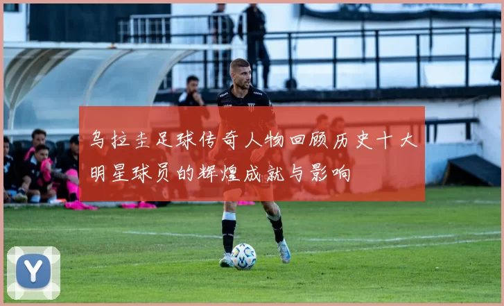 乌拉圭足球传奇人物回顾历史十大明星球员的辉煌成就与影响