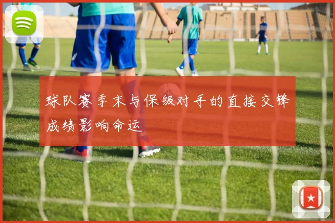 球队赛季末与保级对手的直接交锋成绩影响命运