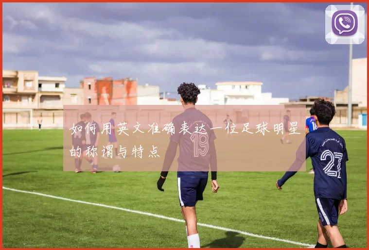 如何用英文准确表达一位足球明星的称谓与特点