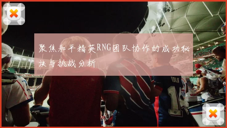 聚焦和平精英RNG团队协作的成功秘诀与挑战分析