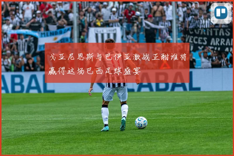 戈亚尼恩斯与巴伊亚激战正酣谁将赢得这场巴西足球盛宴