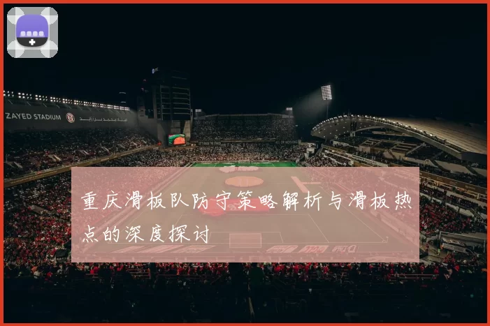 重庆滑板队防守策略解析与滑板热点的深度探讨