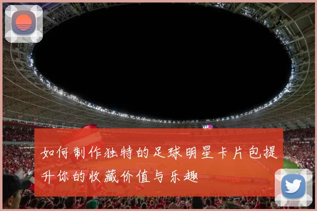 如何制作独特的足球明星卡片包提升你的收藏价值与乐趣