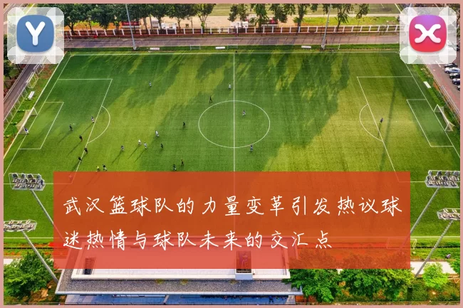 武汉篮球队的力量变革引发热议球迷热情与球队未来的交汇点