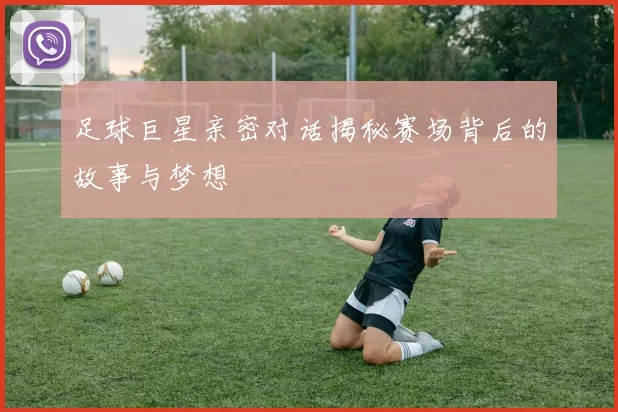 足球巨星亲密对话揭秘赛场背后的故事与梦想