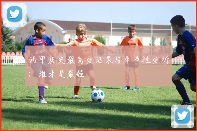 西甲历史最高分记录与季节性分析：谁才是最强