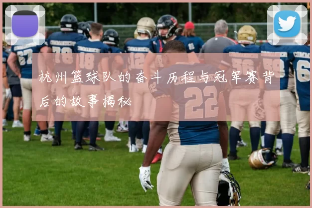 杭州篮球队的奋斗历程与冠军赛背后的故事揭秘