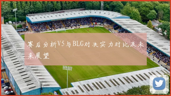 赛后分析V5与BLG对决实力对比及未来展望
