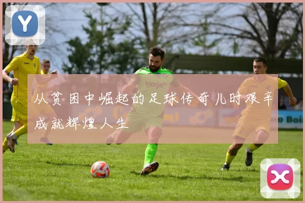 从贫困中崛起的足球传奇儿时艰辛成就辉煌人生