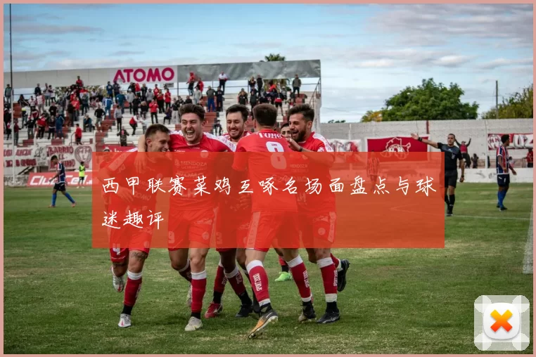 西甲联赛菜鸡互啄名场面盘点与球迷趣评