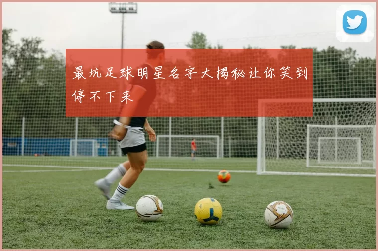 最坑足球明星名字大揭秘让你笑到停不下来