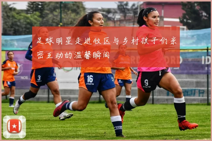足球明星走进牧区与乡村孩子们亲密互动的温馨瞬间