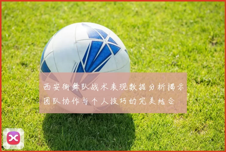 西安街舞队战术表现数据分析揭示团队协作与个人技巧的完美结合