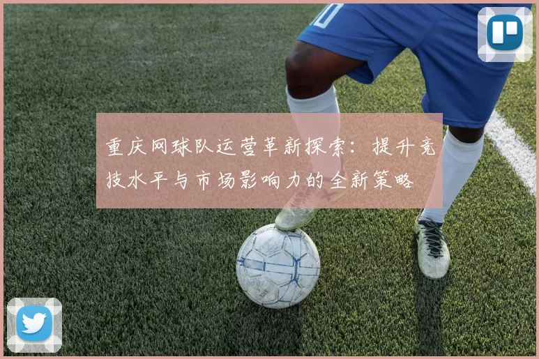 重庆网球队运营革新探索：提升竞技水平与市场影响力的全新策略