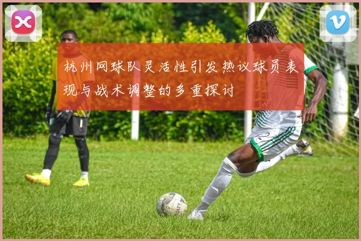 杭州网球队灵活性引发热议球员表现与战术调整的多重探讨