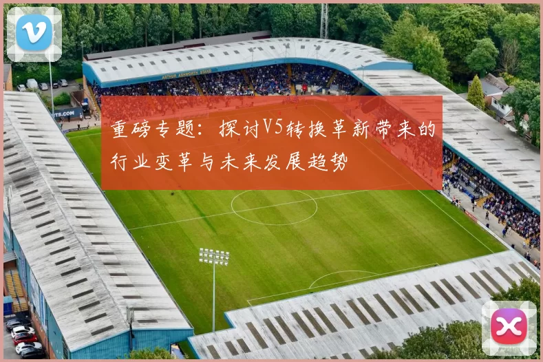 重磅专题：探讨V5转换革新带来的行业变革与未来发展趋势