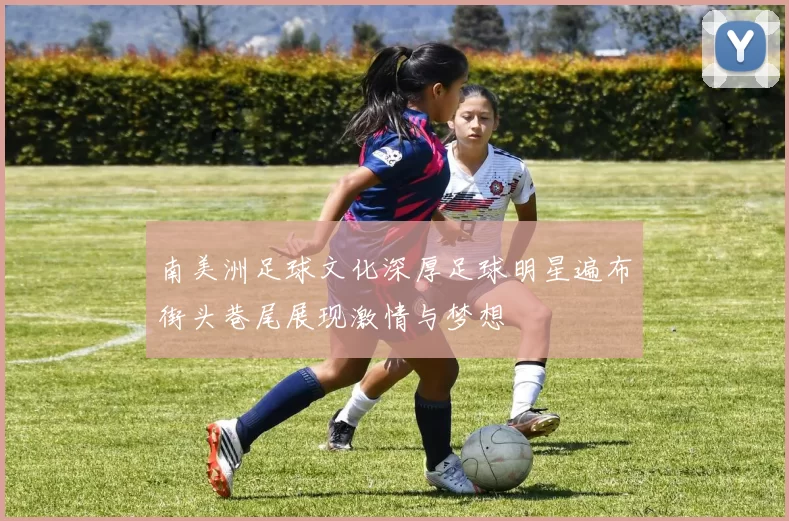 南美洲足球文化深厚足球明星遍布街头巷尾展现激情与梦想