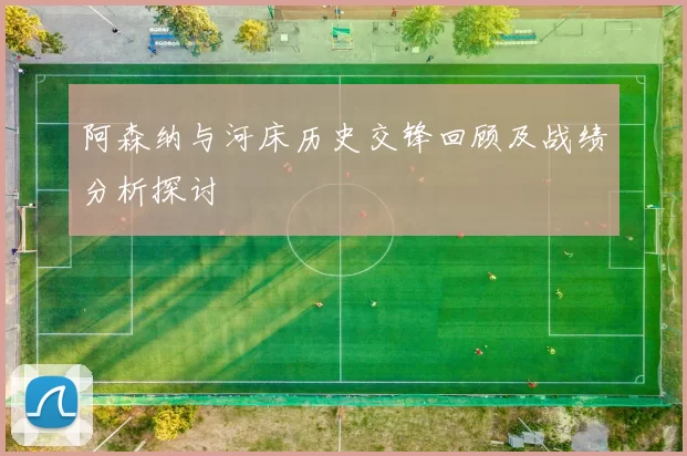 阿森纳与河床历史交锋回顾及战绩分析探讨