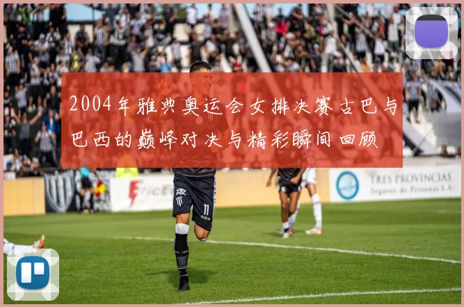 2004年雅典奥运会女排决赛古巴与巴西的巅峰对决与精彩瞬间回顾