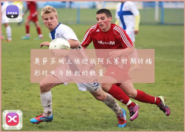 奥萨苏纳主场迎战阿瓦塞特期待精彩对决与胜利的较量