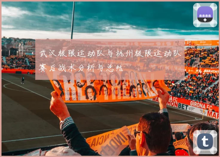 武汉极限运动队与杭州极限运动队赛后战术分析与总结