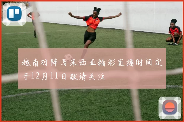 越南对阵马来西亚精彩直播时间定于12月11日敬请关注