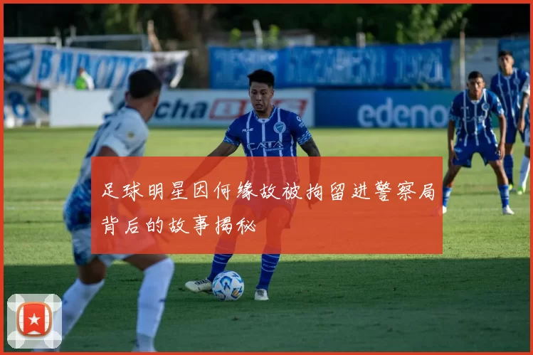 足球明星因何缘故被拘留进警察局背后的故事揭秘