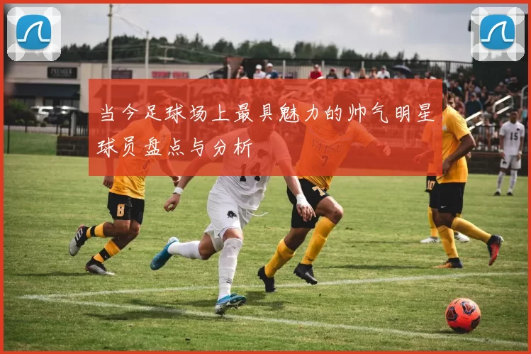 当今足球场上最具魅力的帅气明星球员盘点与分析