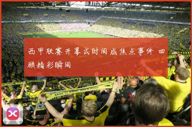西甲联赛开幕式时间成焦点事件 回顾精彩瞬间